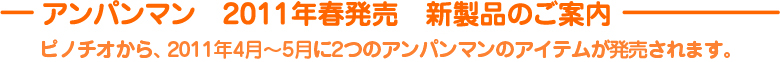 アンパンマン 2011年春発売 新製品のご案内 ピノチオから、2011年3月下旬に2つのアンパンマンのアイテムが発売されます。