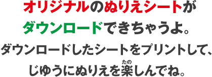 オリジナルのぬりえシートがダウンロードできちゃうよ。ダウンロードしたシートをプリントして、じゆうにぬりえを楽しんでね。