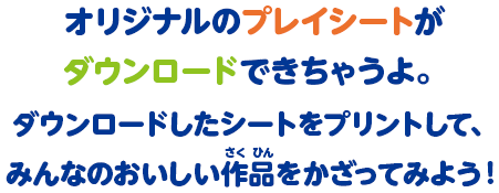 オリジナルのプレイシートがダウンロードできちゃうよ。ダウンロードしたシートをプリントして、みんなのおいしい作品をかざってみよう！