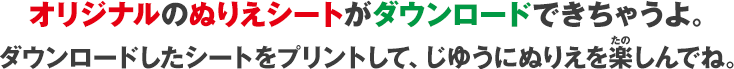 オリジナルのぬりえシートがダウンロードできちゃうよ。ダウンロードしたシートをプリントして、じゆうにぬりえを楽しんでね。すきなのりものをクリック！