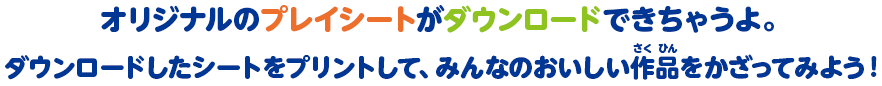 オリジナルのプレイシートがダウンロードできちゃうよ。ダウンロードしたシートをプリントして、みんなのおいしい作品をかざってみよう！