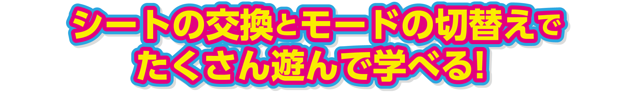 シートの交換とモードの切替えでたくさん遊んで学べる！