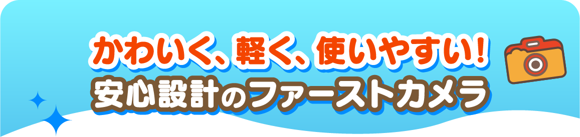 かわいく、軽く、使いやすい！安心設計のファーストカメラ
