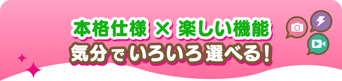 本格仕様 × 楽しい機能　気分でいろいろ選べる！