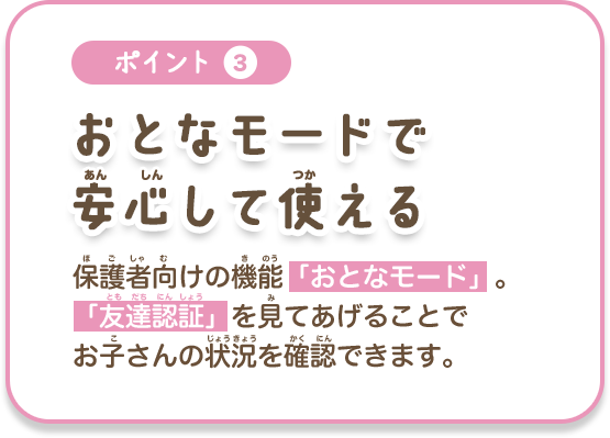 ポイント3 子どもを見守る機能 おとなモードで 安心して使える