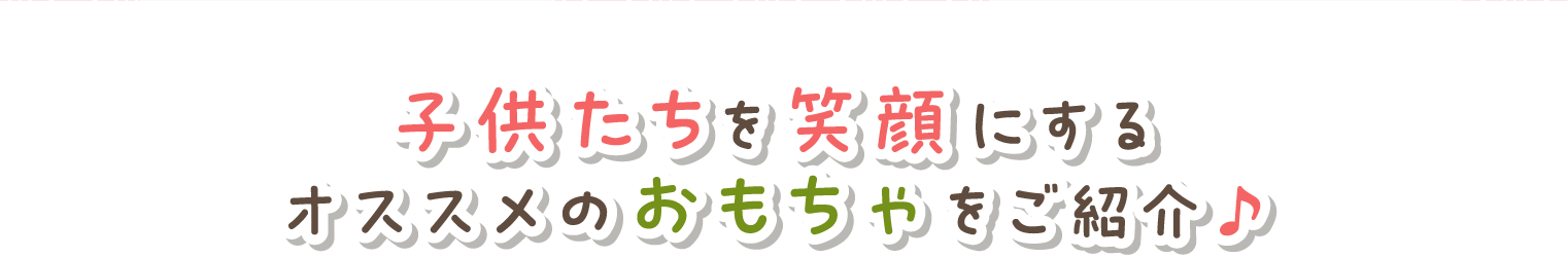 子供たちを笑顔にするオススメのおもちゃをご紹介♪