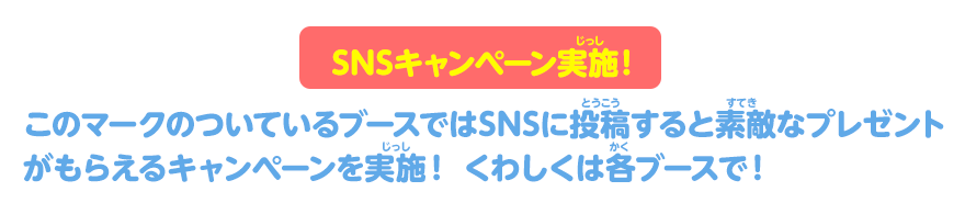 このマークのついているブースではSNSに投稿すると素敵なプレゼントがもらえるキャンペーンを実施！くわしくは各ブースで！